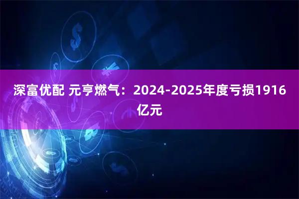 深富优配 元亨燃气：2024-2025年度亏损1916亿元