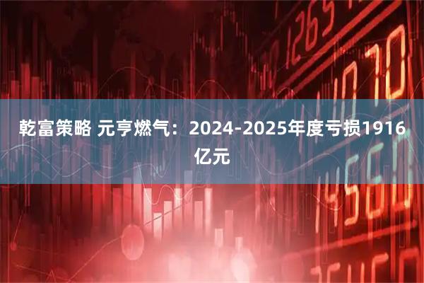 乾富策略 元亨燃气：2024-2025年度亏损1916亿元