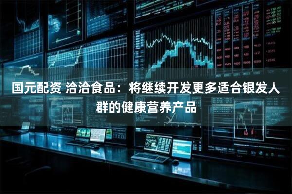 国元配资 洽洽食品：将继续开发更多适合银发人群的健康营养产品