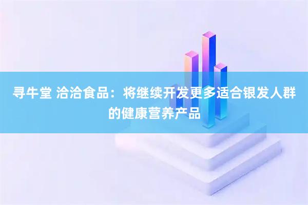 寻牛堂 洽洽食品：将继续开发更多适合银发人群的健康营养产品