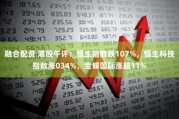 融合配资 港股午评：恒生指数跌107%，恒生科技指数涨034%，金蝶国际涨超11%
