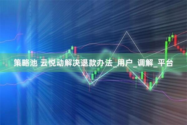 策略池 云悦动解决退款办法_用户_调解_平台
