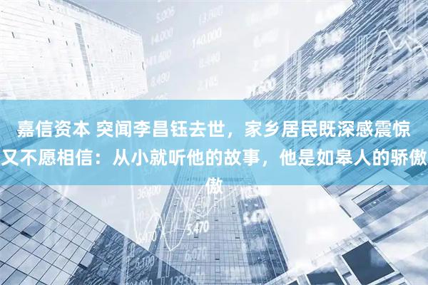 嘉信资本 突闻李昌钰去世，家乡居民既深感震惊又不愿相信：从小就听他的故事，他是如皋人的骄傲