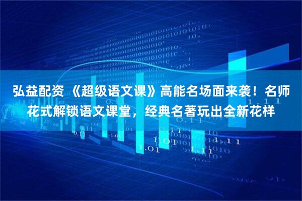 弘益配资 《超级语文课》高能名场面来袭！名师花式解锁语文课堂，经典名著玩出全新花样