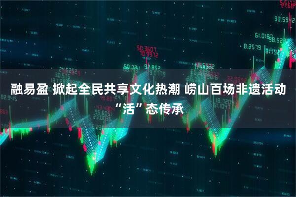 融易盈 掀起全民共享文化热潮 崂山百场非遗活动“活”态传承