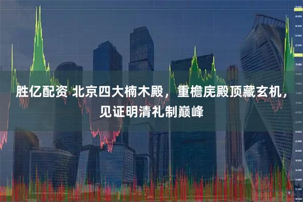 胜亿配资 北京四大楠木殿，重檐庑殿顶藏玄机，见证明清礼制巅峰