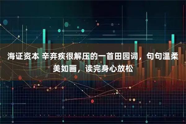 海证资本 辛弃疾很解压的一首田园词，句句温柔美如画，读完身心放松