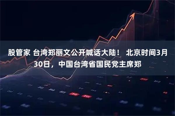 股管家 台湾郑丽文公开喊话大陆！ 北京时间3月30日，中国台湾省国民党主席郑