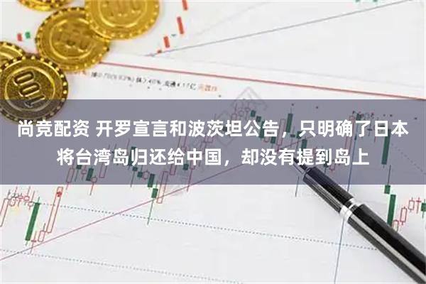 尚竞配资 开罗宣言和波茨坦公告，只明确了日本将台湾岛归还给中国，却没有提到岛上