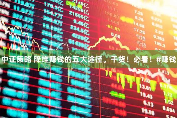 中证策略 降维赚钱的五大途径。干货！必看！#赚钱