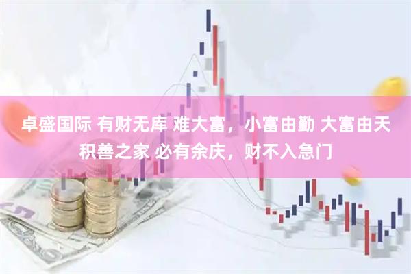 卓盛国际 有财无库 难大富，小富由勤 大富由天积善之家 必有余庆，财不入急门