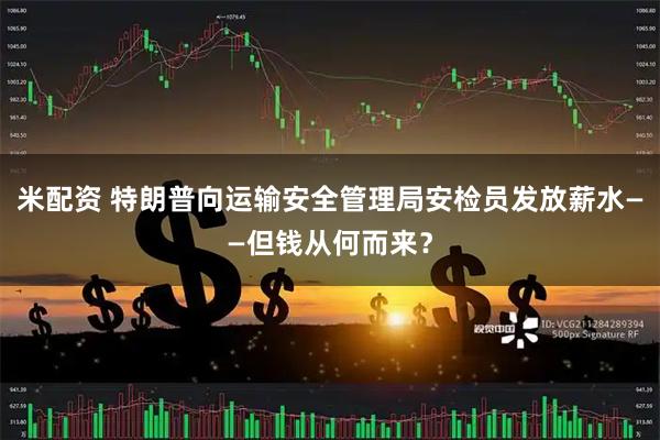 米配资 特朗普向运输安全管理局安检员发放薪水——但钱从何而来？