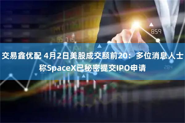 交易鑫优配 4月2日美股成交额前20：多位消息人士称SpaceX已秘密提交IPO申请