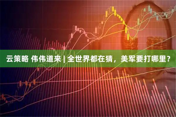 云策略 伟伟道来 | 全世界都在猜，美军要打哪里？