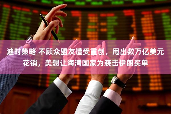 迪时策略 不顾众盟友遭受重创，甩出数万亿美元花销，美想让海湾国家为袭击伊朗买单