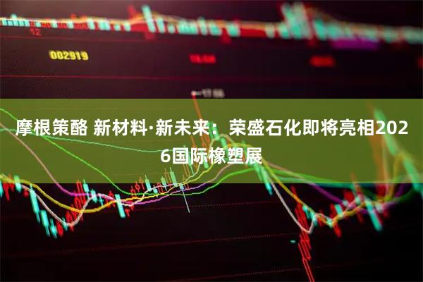 摩根策酪 新材料·新未来：荣盛石化即将亮相2026国际橡塑展