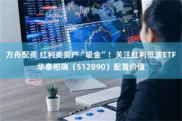 方舟配资 红利类资产“吸金”！关注红利低波ETF华泰柏瑞（512890）配置价值