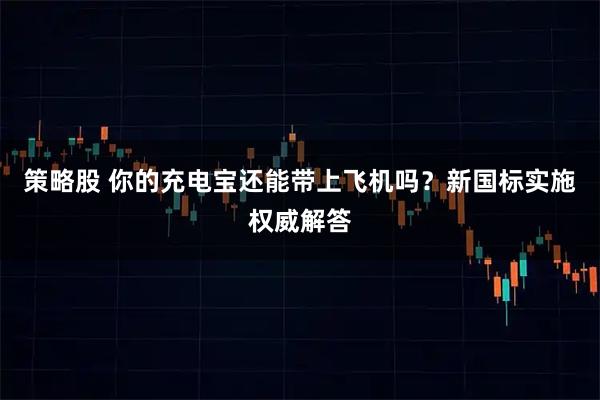 策略股 你的充电宝还能带上飞机吗？新国标实施权威解答