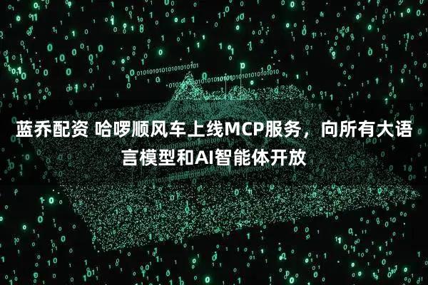 蓝乔配资 哈啰顺风车上线MCP服务，向所有大语言模型和AI智能体开放
