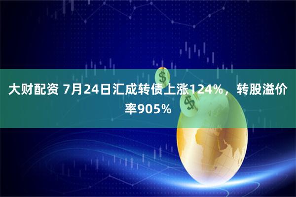 大财配资 7月24日汇成转债上涨124%，转股溢价率905%