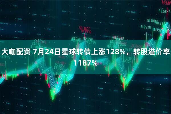 大咖配资 7月24日星球转债上涨128%，转股溢价率1187%