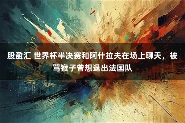 股盈汇 世界杯半决赛和阿什拉夫在场上聊天，被骂猴子曾想退出法国队