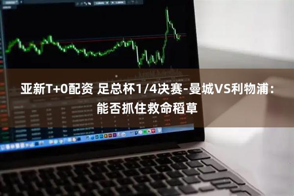 亚新T+0配资 足总杯1/4决赛-曼城VS利物浦：能否抓住救命稻草