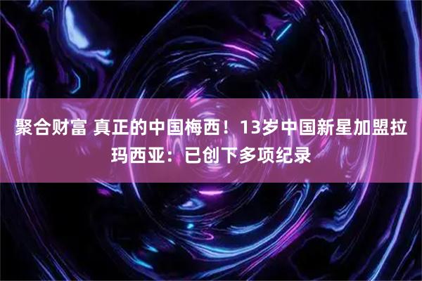 聚合财富 真正的中国梅西！13岁中国新星加盟拉玛西亚：已创下多项纪录