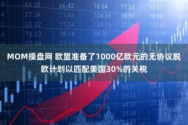 MOM操盘网 欧盟准备了1000亿欧元的无协议脱欧计划以匹配美国30%的关税