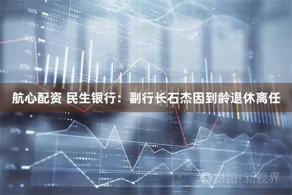 航心配资 民生银行：副行长石杰因到龄退休离任