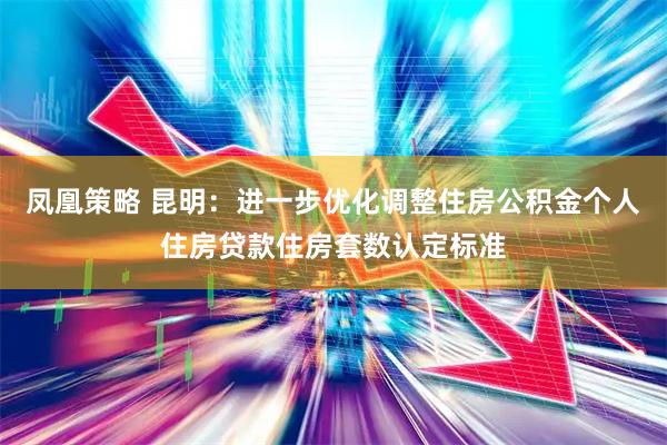 凤凰策略 昆明：进一步优化调整住房公积金个人住房贷款住房套数认定标准