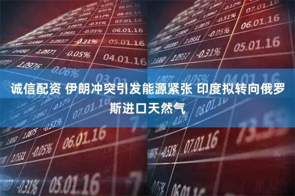 诚信配资 伊朗冲突引发能源紧张 印度拟转向俄罗斯进口天然气
