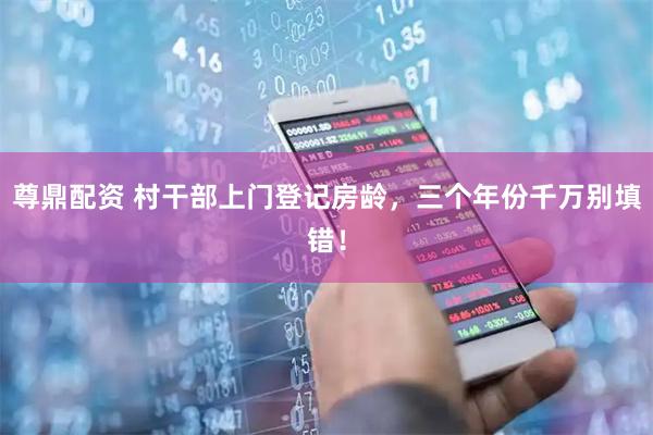 尊鼎配资 村干部上门登记房龄，三个年份千万别填错！