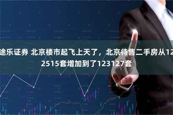 途乐证券 北京楼市起飞上天了，北京待售二手房从122515套增加到了123127套