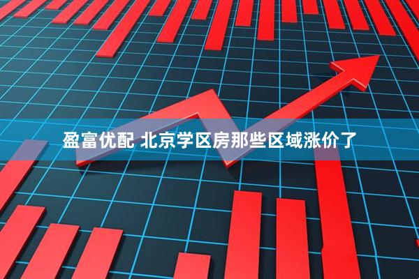 盈富优配 北京学区房那些区域涨价了