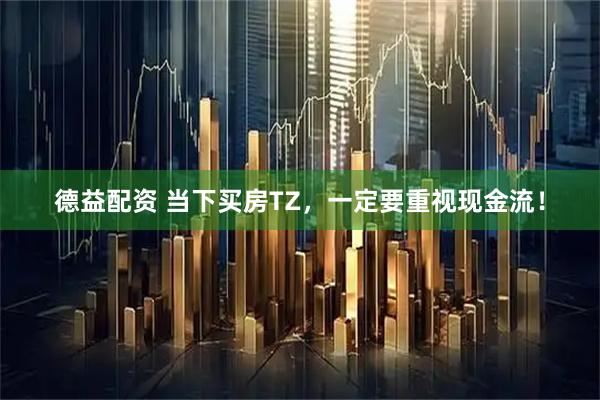 德益配资 当下买房TZ，一定要重视现金流！
