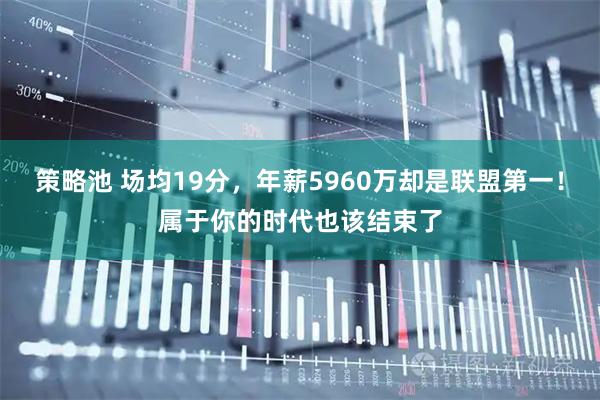 策略池 场均19分，年薪5960万却是联盟第一！属于你的时代也该结束了