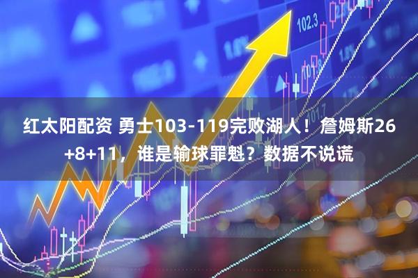 红太阳配资 勇士103-119完败湖人！詹姆斯26+8+11，谁是输球罪魁？数据不说谎