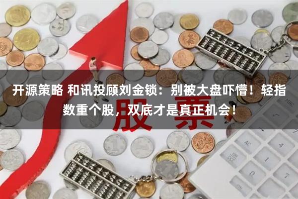 开源策略 和讯投顾刘金锁：别被大盘吓懵！轻指数重个股，双底才是真正机会！