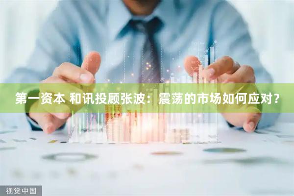 第一资本 和讯投顾张波:震荡的市场如何应对?