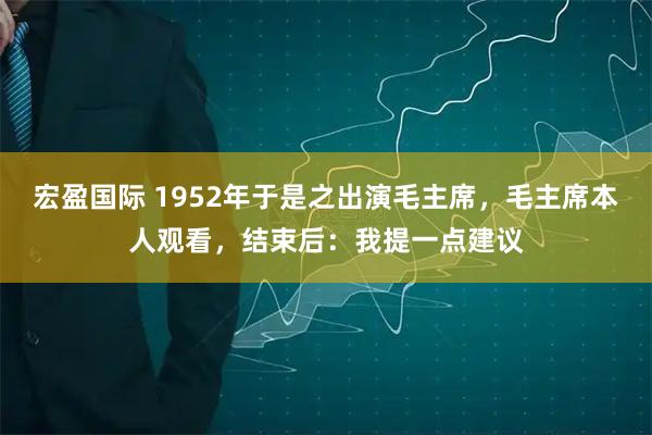 宏盈国际 1952年于是之出演毛主席，毛主席本人观看，结束后：我提一点建议
