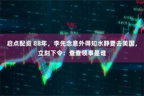启点配资 88年，李先念意外得知水静要去美国，立刻下令：查查领事是谁