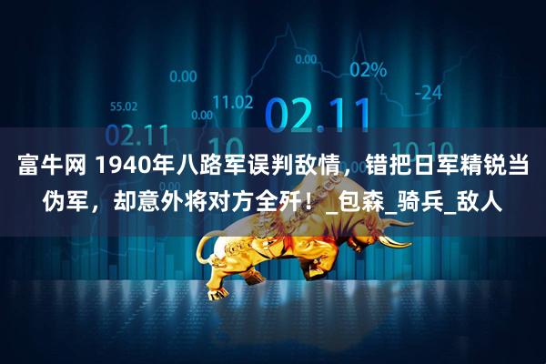 富牛网 1940年八路军误判敌情，错把日军精锐当伪军，却意外将对方全歼！_包森_骑兵_敌人